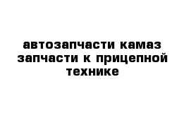 автозапчасти камаз запчасти к прицепной технике